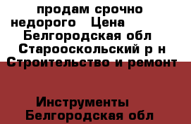 продам срочно! недорого › Цена ­ 9 500 - Белгородская обл., Старооскольский р-н Строительство и ремонт » Инструменты   . Белгородская обл.